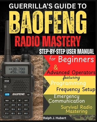 Guerrilla's Guide to Baofeng Radio Mastery: Step-by-Step User Manual for Beginners and Advanced Operators featuring Programming, Frequency Setup, Emer by J. Hubert, Ralph