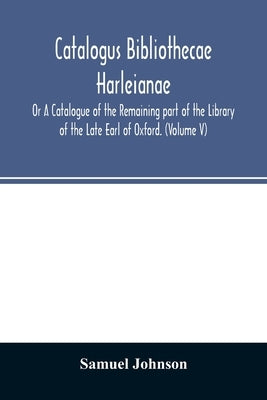 Catalogus bibliothecae Harleianae; Or A Catalogue of the Remaining part of the Library of the Late Earl of Oxford. (Volume V) by Johnson, Samuel