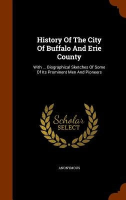 History Of The City Of Buffalo And Erie County: With ... Biographical Sketches Of Some Of Its Prominent Men And Pioneers by Anonymous
