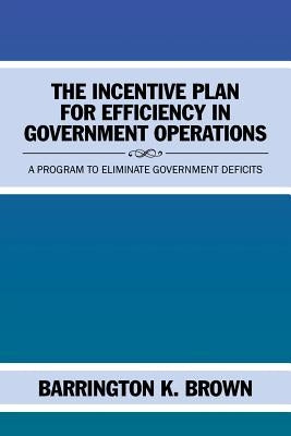 The Incentive Plan for Efficiency in Government Operations: A Program to Eliminate Government Deficits by Brown, Barrington K.