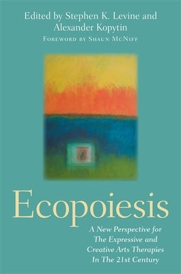 Ecopoiesis: A New Perspective for the Expressive and Creative Arts Therapies in the 21st Century by Levine, Stephen K.