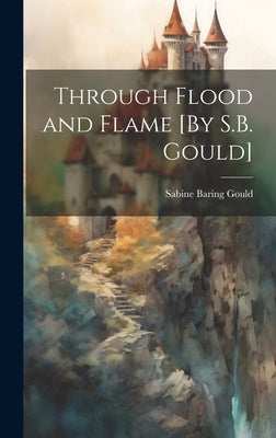 Through Flood and Flame [By S.B. Gould] by Gould, Sabine Baring