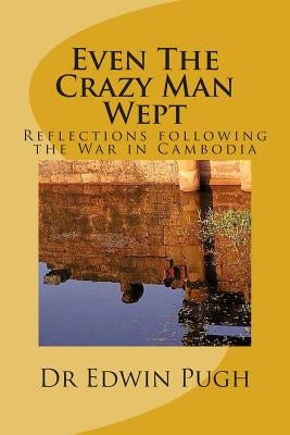 Even The Crazy Man Wept: Reflections following the War in Cambodia by Pugh, Edwin