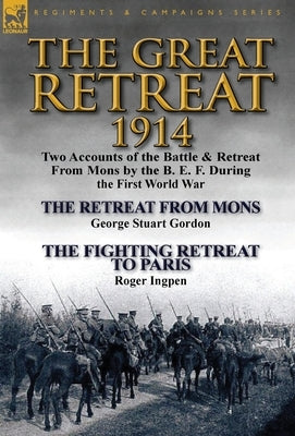The Great Retreat, 1914: Two Accounts of the Battle & Retreat from Mons by the B. E. F. During the First World War-The Retreat from Mons by Geo by Gordon, George Stuart