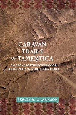 Caravan Trails of Tamentica: An Archaeoethnography of Geoglyphs in Northern Chile by Clarkson, Persis B.