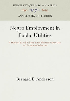 Negro Employment in Public Utilities: A Study of Racial Policies in the Electric Power, Gas, and Telephone Industries by Anderson, Bernard E.