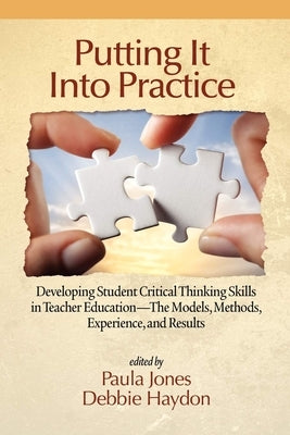 Putting It Into Practice: Developing Student Critical Thinking Skills in Teacher Education - The Models, Methods, Experience, and Results by Jones, Paula