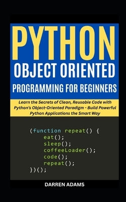 Python Object Oriented Programming for Beginners: Learn the Secrets of Clean, Reusable Code with Python's Object-Oriented Paradigm - Build Powerful Py by Adams, Darren