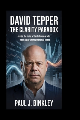 David Tepper: The Clarity Paradox: Inside the Mind of the Billionaire Who Sees Order Where Others see Chaos by J. Binkley, Paul