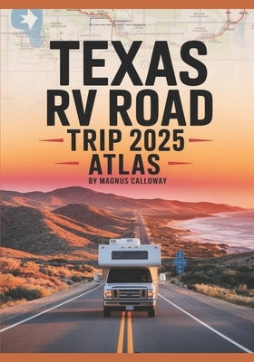 Texas RV Road Trip Atlas 2025: Comprehensive Maps, Scenic Routes, Hidden Gems, RV-Friendly Campgrounds, National Parks, and Must-See Destinations for by Calloway, Magnus