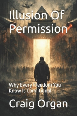 Illusion Of Permission: Why Every Freedom You Know Is Conditional by Organ, Craig