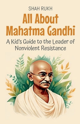 All About Mahatma Gandhi: A Kid's Guide to the Leader of Nonviolent Resistance by Rukh, Shah