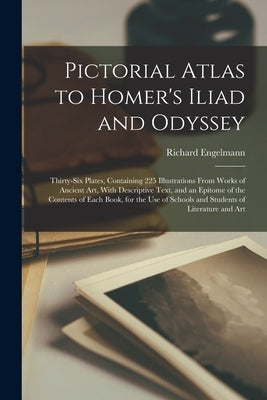 Pictorial Atlas to Homer's Iliad and Odyssey: Thirty-six Plates, Containing 225 Illustrations From Works of Ancient Art, With Descriptive Text, and an by Engelmann, Richard