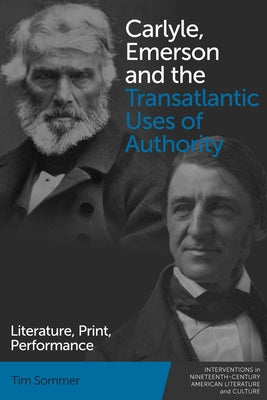 Carlyle, Emerson and the Transatlantic Uses of Authority: Literature, Print, Performance by Sommer, Tim