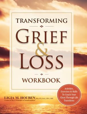 Transforming Grief & Loss Workbook: Activities, Exercises & Skills to Coach Your Client Through Life Transitions by Houben, Ligia