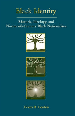 Black Identity: Rhetoric, Ideology, and Nineteenth-Century Black Nationalism by Gordon, Dexter B.