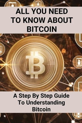 All You Need To Know About Bitcoin: A Step By Step Guide To Understanding Bitcoin: Cryptocurrency Bitcoin by Racioppo, Echo