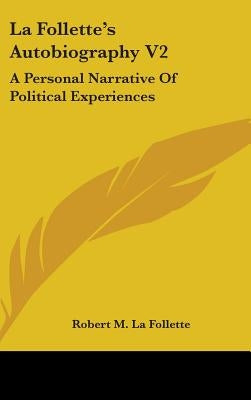 La Follette's Autobiography V2: A Personal Narrative of Political Experiences by La Follette, Robert M.