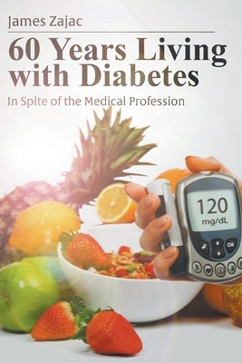 60 Years Living with Diabetes: In Spite of the Medical Profession by Zajac, James