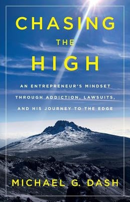 Chasing the High: An Entrepreneur's Mindset Through Addiction, Lawsuits, and His Journey to the Edge by Dash, Michael G.