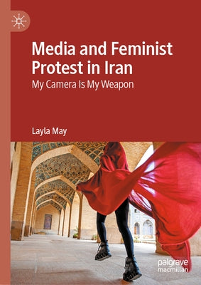Media and Feminist Protest in Iran: My Camera Is My Weapon by May, Layla