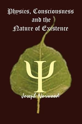 Physics, Consciousness and the Nature of Existence by Norwood, Joseph