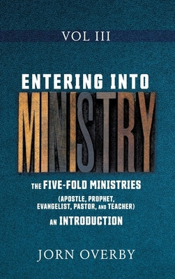 Entering Into Ministry Vol III: The Five-Fold Ministries (Apostle, Prophet, Evangelist, Pastor, and Teacher) an Introduction by Overby, Jorn