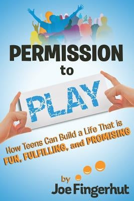 Permission to Play: How Teens Can Build a Life That is Fun, Fulfilling, and Promising by Fingerhut, Joe