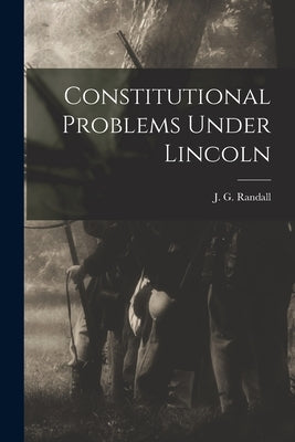 Constitutional Problems Under Lincoln by Randall, J. G. 1881-1953