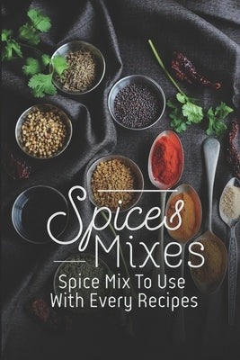 Spice Mixes: Spice Mix To Use With Every Recipes: Recipes For Beginner by Meditz, Heidy