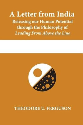 A Letter from India: Releasing our Human Potential through the Philosophy of Leading From Above the Line by Ferguson, Theodore U.