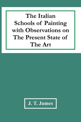 The Italian Schools Of Painting With Observations On The Present State Of The Art by T. James, J.