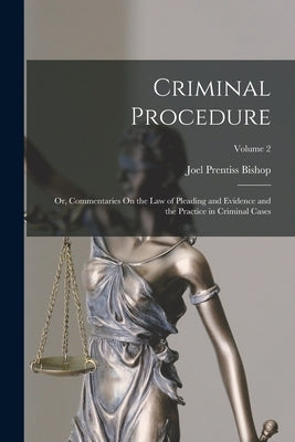 Criminal Procedure; Or, Commentaries On the Law of Pleading and Evidence and the Practice in Criminal Cases; Volume 2 by Bishop, Joel Prentiss