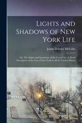 Lights and Shadows of New York Life; or, The Sights and Sensations of the Great City. A Work Descriptive of the City of New York in all its Various Ph by McCabe, James Dabney