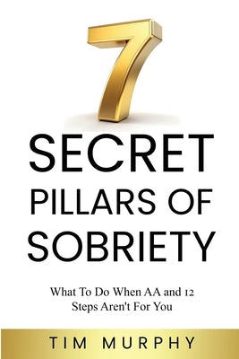 7 Secret Pillars of Sobriety: What To Do When AA and 12 Steps Aren't For You by Murphy, Tim