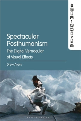 Spectacular Posthumanism: The Digital Vernacular of Visual Effects by Ayers, Drew