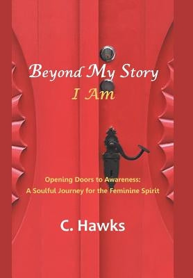 Beyond My Story . . . I Am: Opening Doors to Awareness: a Soulful Journey for the Feminine Spirit by Hawks, C.