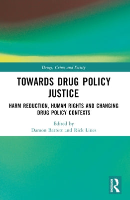 Towards Drug Policy Justice: Harm Reduction, Human Rights and Changing Drug Policy Contexts by Barrett, Damon
