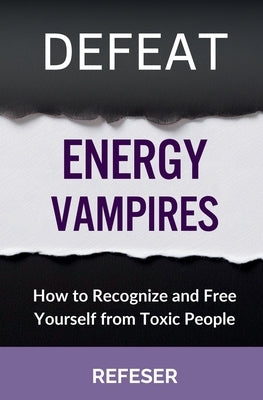 Defeat Energy Vampires: How to Recognize and Free Yourself from Toxic People by Refeser