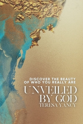 Unveiled By God: Discover the Beauty of Who You Really Are by Yancy, Teresa