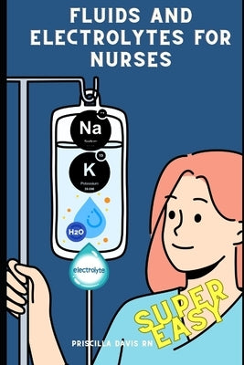 Fluids and Electrolytes For Nurses: Super Easy by Davis, Priscilla