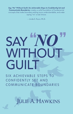 Say "No" Without Guilt: Six Achievable Steps to Confidently Set and Communicate Boundaries by Hawkins, Julie a.