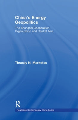 China's Energy Geopolitics: The Shanghai Cooperation Organization and Central Asia by Marketos, Thrassy N.