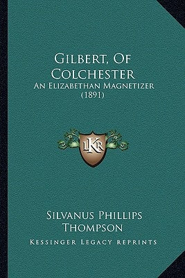 Gilbert, Of Colchester: An Elizabethan Magnetizer (1891) by Thompson, Silvanus Phillips