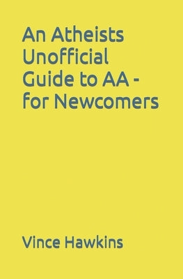 An Atheists Unofficial Guide to AA - for Newcomers by Hawkins, Vince