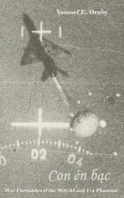 Con én b&#7841;c: War Chronicles of the MiG-21 and F-4 Phantom by Oraby, Youssef E.