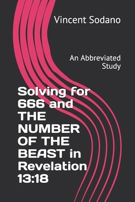 Solving for 666 and THE NUMBER OF THE BEAST in Revelation 13: 18: An Abbreviated Study by Sodano, Vincent