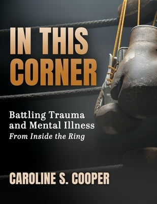 In This Corner: Battling Trauma and Mental Illness from Inside the Ring by Cooper, Caroline S.