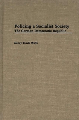 Policing a Socialist Society: The German Democratic Republic by Wolfe, Nancy T.