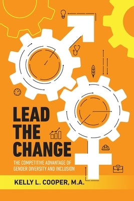 Lead the Change - The Competitive Advantage of Gender Diversity and Inclusion: The Competitive Advantage of Gender Diversity & Inclusion by Cooper, Kelly L.